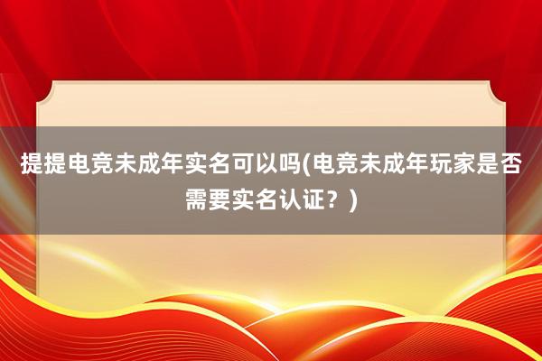 提提电竞未成年实名可以吗(电竞未成年玩家是否需要实名认证？)