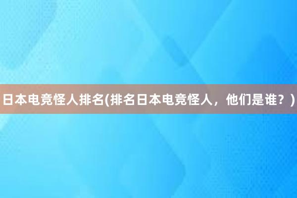 日本电竞怪人排名(排名日本电竞怪人，他们是谁？)