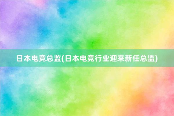 日本电竞总监(日本电竞行业迎来新任总监)