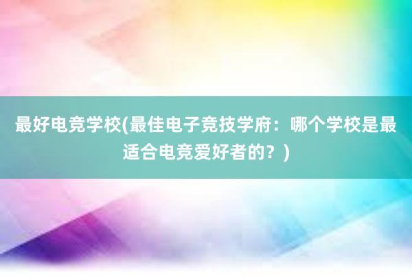 最好电竞学校(最佳电子竞技学府：哪个学校是最适合电竞爱好者的？)