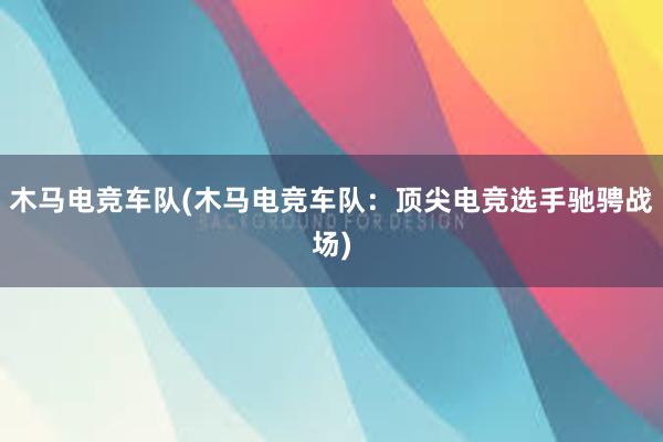 木马电竞车队(木马电竞车队：顶尖电竞选手驰骋战场)