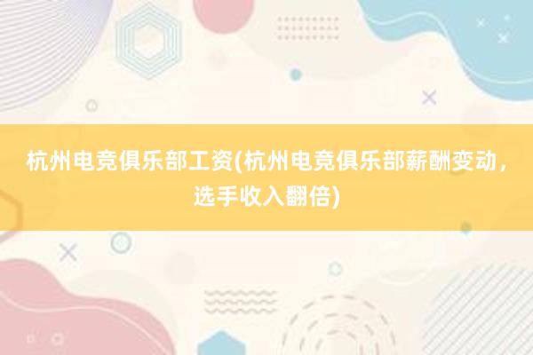 杭州电竞俱乐部工资(杭州电竞俱乐部薪酬变动，选手收入翻倍)