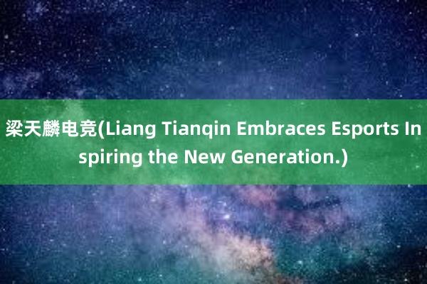 梁天麟电竞(Liang Tianqin Embraces Esports Inspiring the New Generation.)