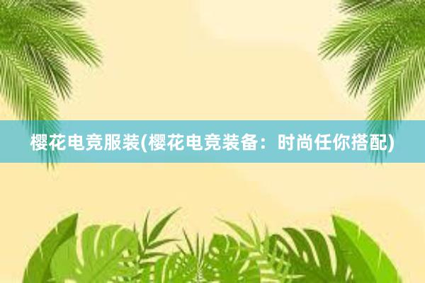 樱花电竞服装(樱花电竞装备：时尚任你搭配)