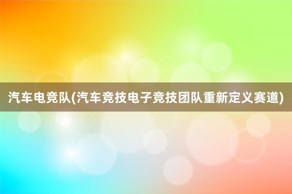 汽车电竞队(汽车竞技电子竞技团队重新定义赛道)