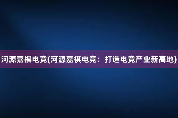 河源嘉祺电竞(河源嘉祺电竞：打造电竞产业新高地)