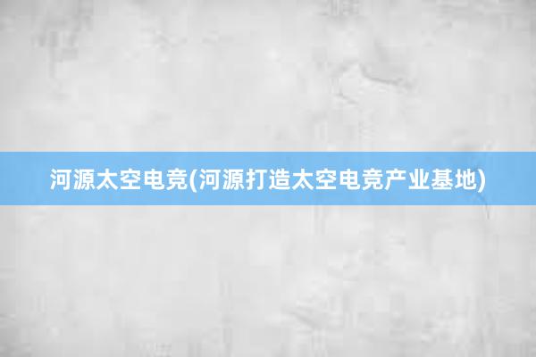 河源太空电竞(河源打造太空电竞产业基地)