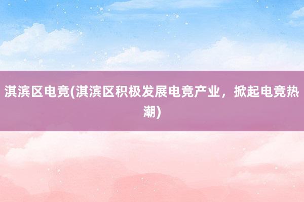 淇滨区电竞(淇滨区积极发展电竞产业，掀起电竞热潮)