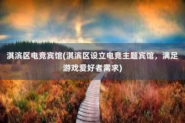 淇滨区电竞宾馆(淇滨区设立电竞主题宾馆，满足游戏爱好者需求)