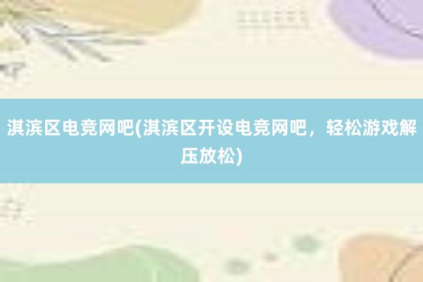 淇滨区电竞网吧(淇滨区开设电竞网吧，轻松游戏解压放松)