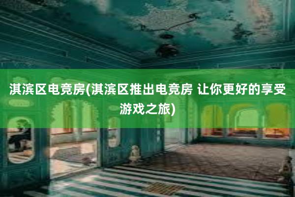 淇滨区电竞房(淇滨区推出电竞房 让你更好的享受游戏之旅)