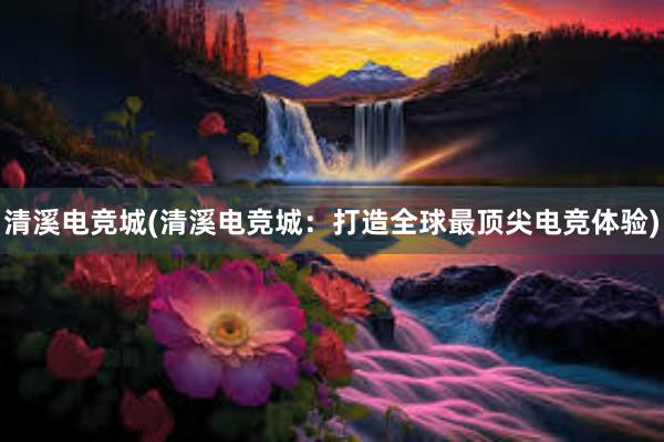 清溪电竞城(清溪电竞城：打造全球最顶尖电竞体验)