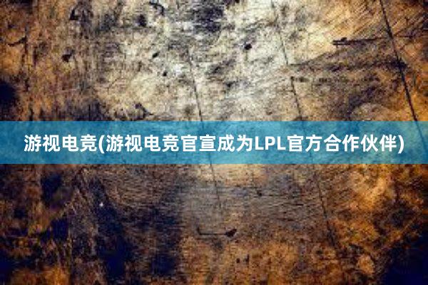 游视电竞(游视电竞官宣成为LPL官方合作伙伴)