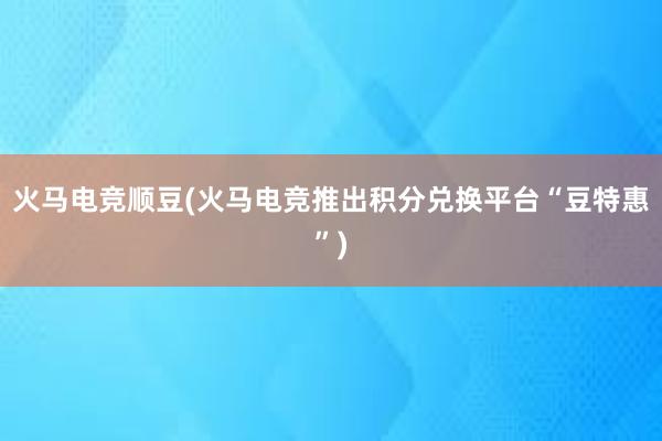 火马电竞顺豆(火马电竞推出积分兑换平台“豆特惠”)