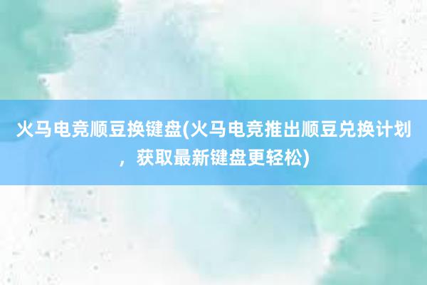 火马电竞顺豆换键盘(火马电竞推出顺豆兑换计划，获取最新键盘更轻松)