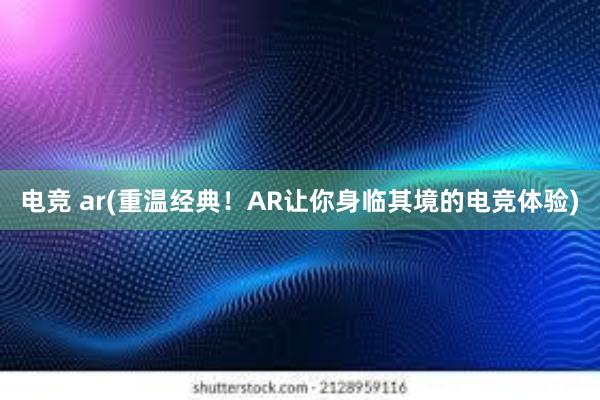 电竞 ar(重温经典！AR让你身临其境的电竞体验)