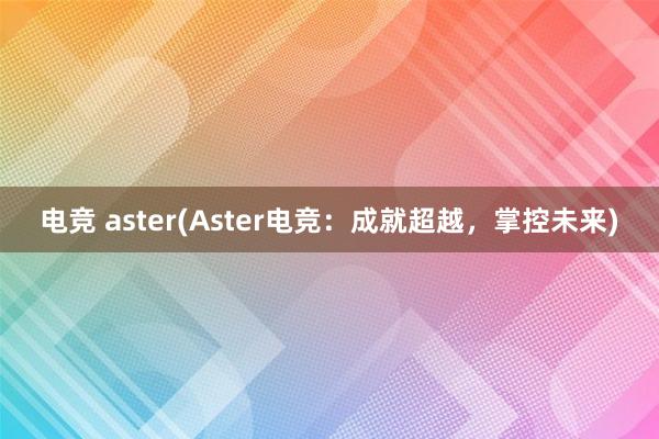 电竞 aster(Aster电竞：成就超越，掌控未来)