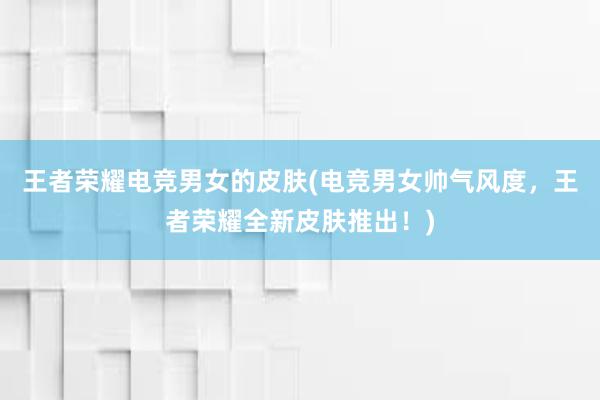 王者荣耀电竞男女的皮肤(电竞男女帅气风度，王者荣耀全新皮肤推出！)