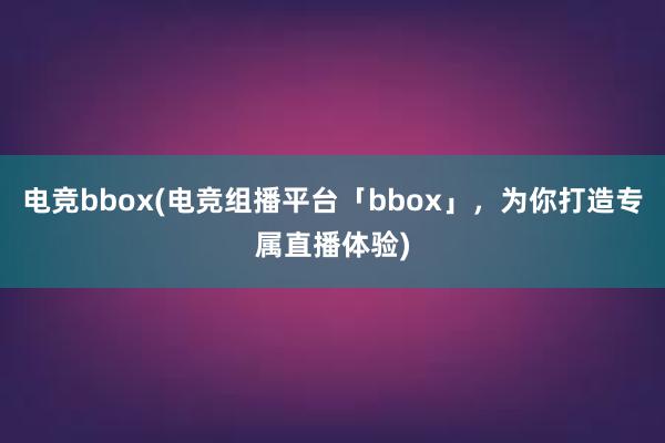 电竞bbox(电竞组播平台「bbox」，为你打造专属直播体验)