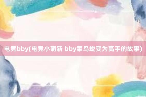 电竞bby(电竞小萌新 bby菜鸟蜕变为高手的故事)