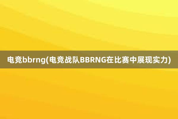 电竞bbrng(电竞战队BBRNG在比赛中展现实力)