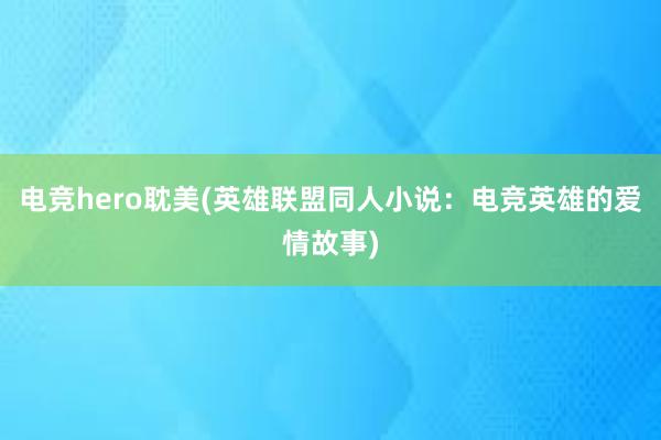 电竞hero耽美(英雄联盟同人小说：电竞英雄的爱情故事)