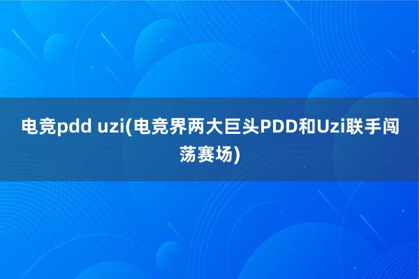 电竞pdd uzi(电竞界两大巨头PDD和Uzi联手闯荡赛场)