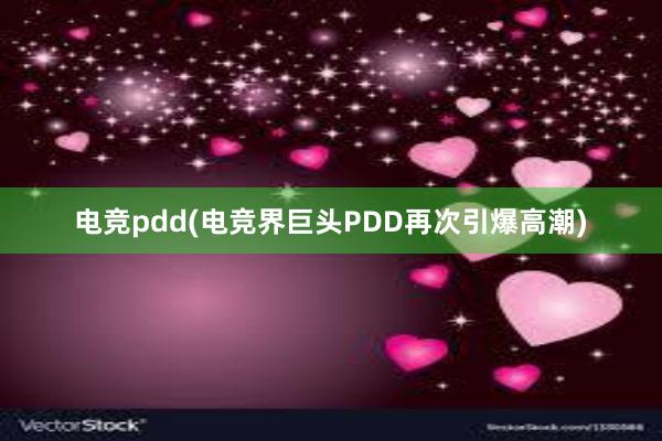 电竞pdd(电竞界巨头PDD再次引爆高潮)