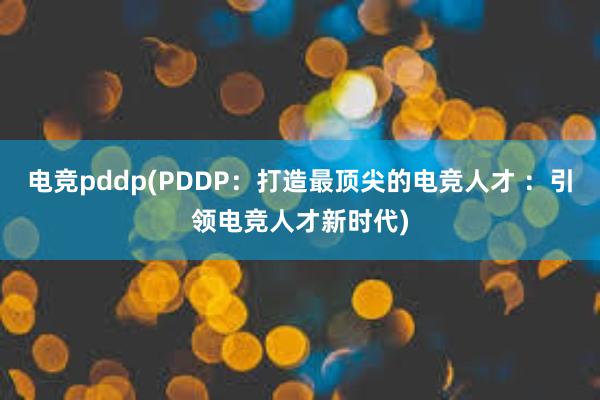 电竞pddp(PDDP：打造最顶尖的电竞人才 ：引领电竞人才新时代)