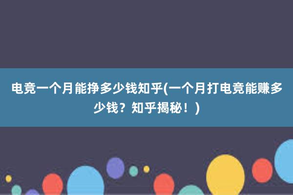 电竞一个月能挣多少钱知乎(一个月打电竞能赚多少钱？知乎揭秘！)