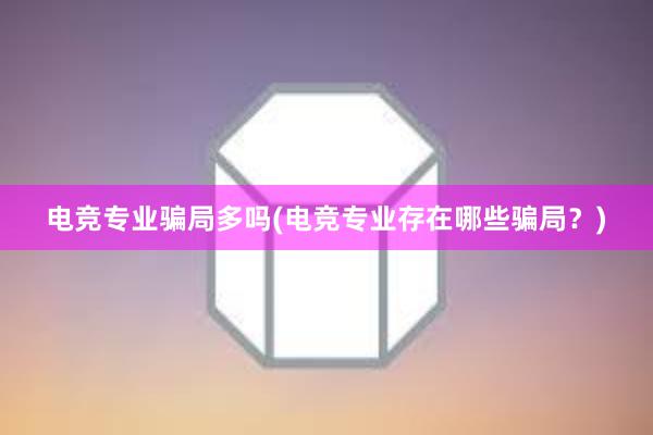 电竞专业骗局多吗(电竞专业存在哪些骗局？)