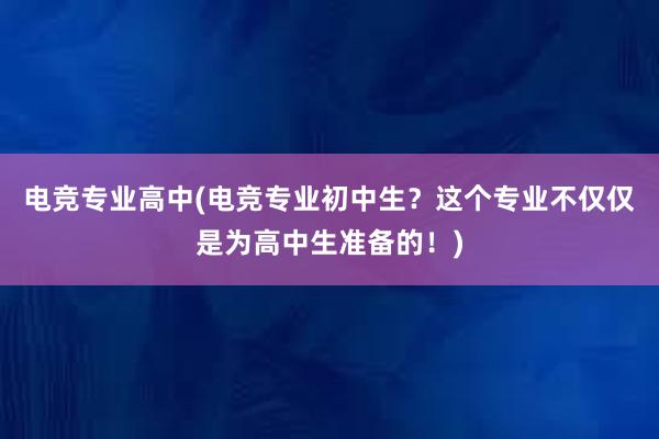 电竞专业高中(电竞专业初中生？这个专业不仅仅是为高中生准备的！)