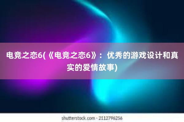 电竞之恋6(《电竞之恋6》：优秀的游戏设计和真实的爱情故事)