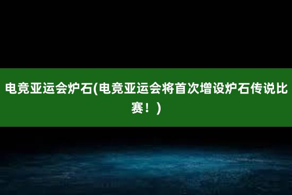 电竞亚运会炉石(电竞亚运会将首次增设炉石传说比赛！)