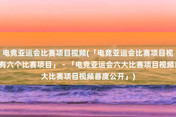 电竞亚运会比赛项目视频(「电竞亚运会比赛项目视频曝光，共有六个比赛项目」 - 「电竞亚运会六大比赛项目视频首度公开」)