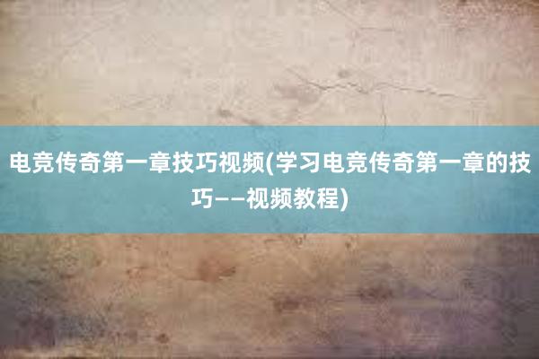 电竞传奇第一章技巧视频(学习电竞传奇第一章的技巧——视频教程)