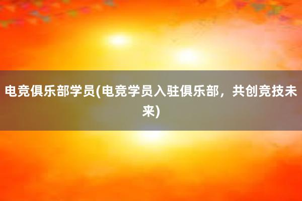 电竞俱乐部学员(电竞学员入驻俱乐部，共创竞技未来)