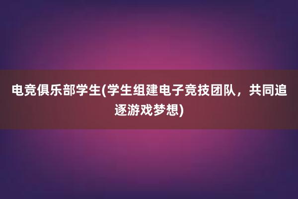 电竞俱乐部学生(学生组建电子竞技团队，共同追逐游戏梦想)