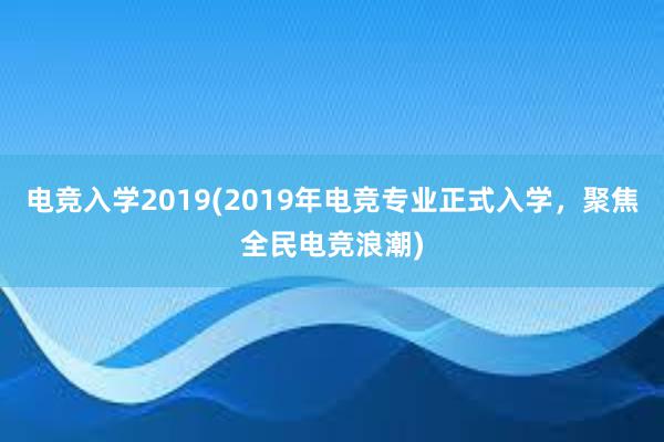 电竞入学2019(2019年电竞专业正式入学，聚焦全民电竞浪潮)