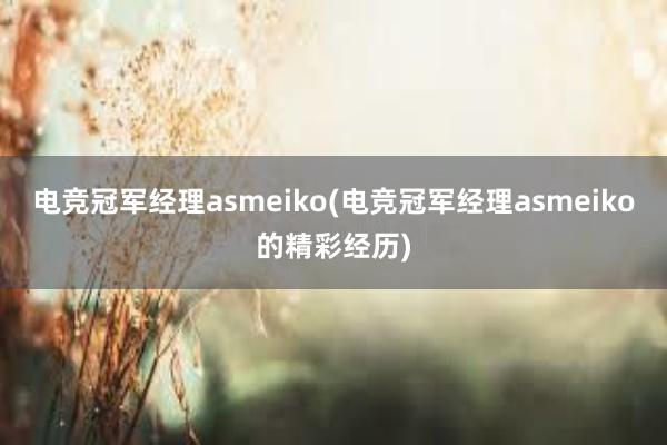 电竞冠军经理asmeiko(电竞冠军经理asmeiko的精彩经历)