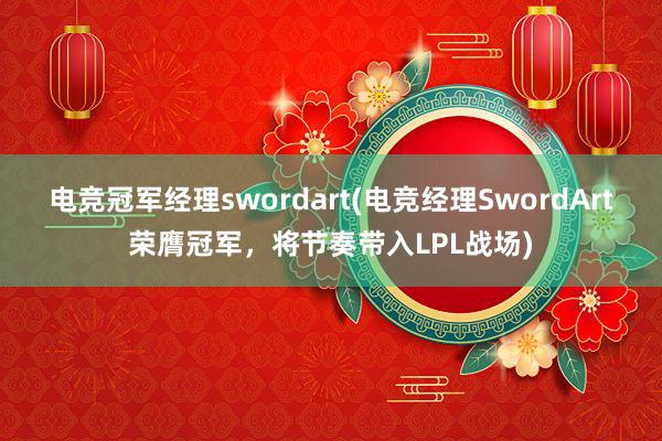 电竞冠军经理swordart(电竞经理SwordArt荣膺冠军，将节奏带入LPL战场)