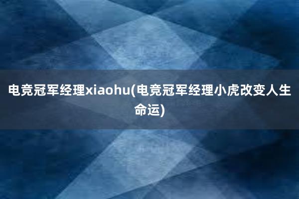 电竞冠军经理xiaohu(电竞冠军经理小虎改变人生命运)