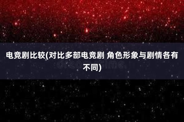 电竞剧比较(对比多部电竞剧 角色形象与剧情各有不同)