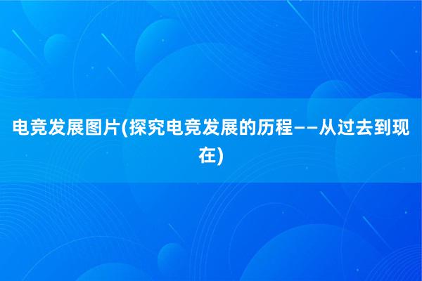 电竞发展图片(探究电竞发展的历程——从过去到现在)