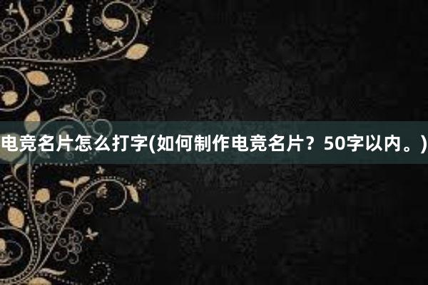 电竞名片怎么打字(如何制作电竞名片？50字以内。)