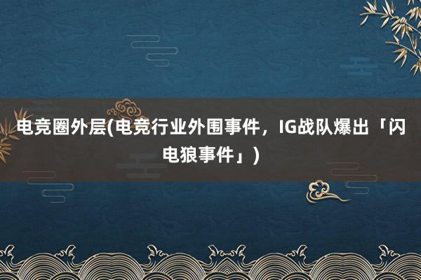 电竞圈外层(电竞行业外围事件，IG战队爆出「闪电狼事件」)