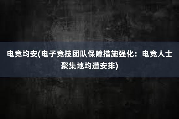 电竞均安(电子竞技团队保障措施强化：电竞人士聚集地均遭安排)