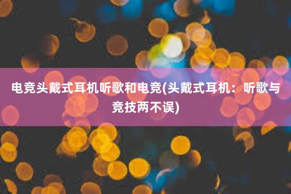 电竞头戴式耳机听歌和电竞(头戴式耳机：听歌与竞技两不误)