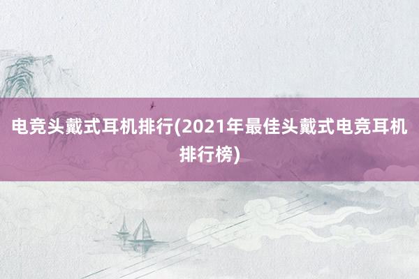 电竞头戴式耳机排行(2021年最佳头戴式电竞耳机排行榜)