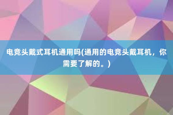 电竞头戴式耳机通用吗(通用的电竞头戴耳机，你需要了解的。)